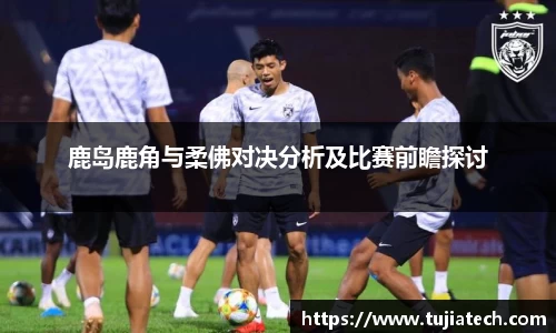 鹿岛鹿角与柔佛对决分析及比赛前瞻探讨