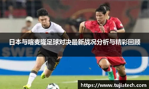 日本与喀麦隆足球对决最新战况分析与精彩回顾